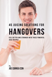Image for 45 Juicing Solutions for Hangovers : Feel Better and Stronger with These Powerful Juice Recipes