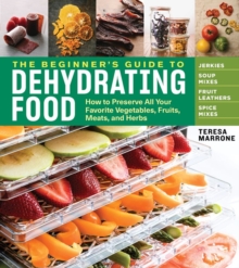 Image for The Beginner's Guide to Dehydrating Food, 2nd Edition : How to Preserve All Your Favorite Vegetables, Fruits, Meats, and Herbs