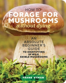 How to Forage for Mushrooms without Dying: An Absolute Beginner’s Guide to Identifying 29 Wild, Edible Mushrooms