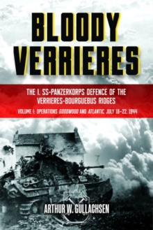 Bloody Verrieres: the I. Ss-Panzerkorps’ Defence of the VerrieRes-Bourguebus Ridges: Volume I: Operations Goodwood and Atlantic, 18-22 July 1944