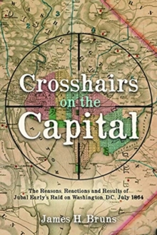 Crosshairs on the Capital: Jubal Early’s Raid on Washington, D.C., July 1864: Reasons, Reactions, and Results