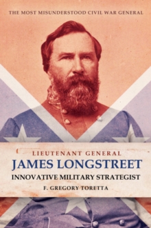 Lieutenant General James Longstreet Innovative Military Strategist: The Most Misunderstood Civil War General