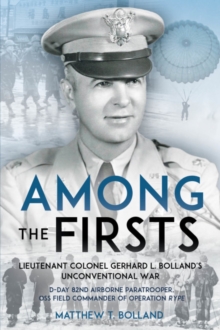 Among the Firsts: Lieutenant Colonel Gerhard L. Bolland’s Unconventional War: D-Day 82nd Airborne Paratrooper, Oss Special Forces Commander of Operation Rype