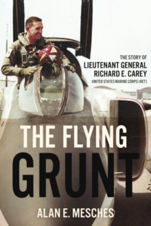 The Flying Grunt: The Story of Lieutenant General Richard E. Carey, United States Marine Corps (Ret)