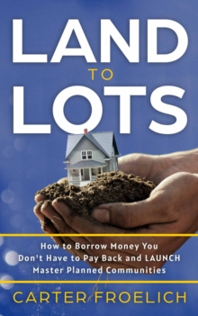 Image for Land to Lots: How to Borrow Money You Don't Have to Pay Back and LAUNCH Master Planned Communities