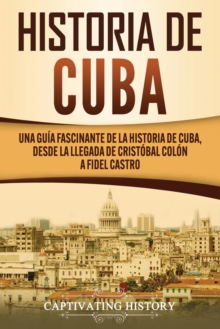 Image for Historia de Cuba : Una gu?a fascinante de la historia de Cuba, desde la llegada de Crist?bal Col?n a Fidel Castro
