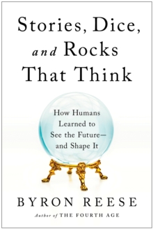 Stories, Dice, and Rocks That Think: How Humans Learned to See the Future–and Shape It