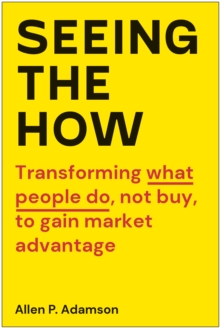 Seeing the How: Transforming What People Do, Not Buy, To Gain Market Advantage