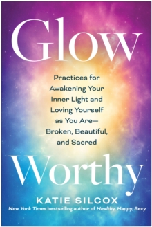 Glow-Worthy: Practices for Awakening Your Inner Light and Loving Yourself as You Are-Broken, Beautiful, and Sacred