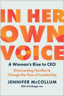 In Her Own Voice: A Woman’s Rise to CEO: Overcoming Hurdles to Change the Face of Leadership