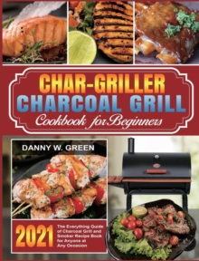 Image for Char-Griller Charcoal Grill Cookbook for Beginners : The Everything Guide of Charcoal Grill and Smoker Recipe Book for Anyone at Any Occasion