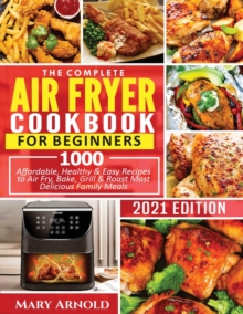 The Complete Air Fryer Cookbook for Beginners: 1000 Affordable, Healthy & Easy Recipes to Air Fry, Bake, Grill & Roast Most Delicious Family Meals