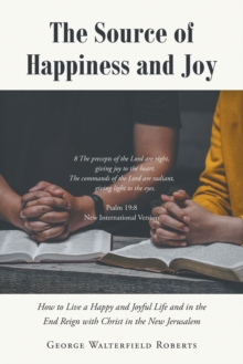 Image for Source of Happiness and Joy: How to Live a Happy and Joyful Life and in the End Reign with Christ in the New Jerusalem