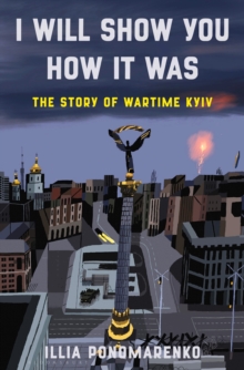 Image for I will show you how it was  : the story of wartime Kyiv