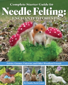 Image for Complete Starter Guide to Needle Felting: Enchanted Forest : Fairies, Gnomes, Unicorns, and Other Woodland Friends