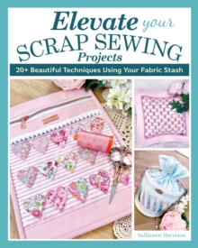 Elevate Your Scrap Sewing Projects: 20+ Beautiful Techniques Using Your Fabric Stash
