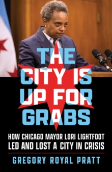 Image for The City Is Up for Grabs : How Chicago Mayor Lori Lightfoot Led and Lost a City in Crisis