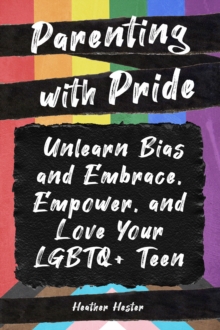Image for Parenting with Pride : Unlearn Bias and Embrace, Empower, and Love Your LGBTQ+ Teen