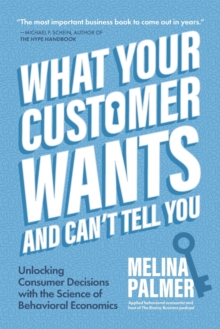 What Your Customer Wants and Can’t Tell You: Unlocking Consumer Decisions with the Science of Behavioral Economics (Marketing Research)