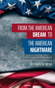 Image for From the American dream to the American nightmare : How neoclassical neoliberalism is destroying people, society and democracy. The example of the USA: How neoclassical neoliberalism is destroying people, society and democracy. The example of the USA