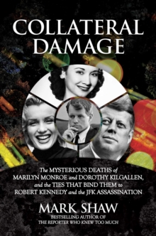 Collateral Damage: The Mysterious Deaths of Marilyn Monroe and Dorothy Kilgallen, and the Ties that Bind Them to Robert Kennedy and the JFK Assassination