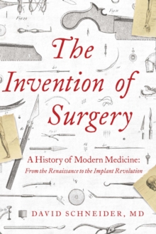 Image for The Invention of Surgery: A History of Modern Medicine: From the Renaissance to the Implant Revolution