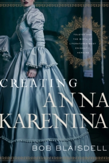 Image for Creating Anna Karenina: Tolstoy and the Birth of Literature's Most Enigmatic Heroine