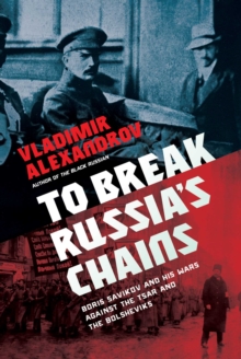 To Break Russia’s Chains: Boris Savinkov and His Wars Against the Tsar and the Bolsheviks