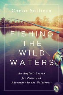 Fishing the Wild Waters: An Angler’s Search for Peace and Adventure in the Wilderness