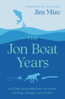 Image for The Jon Boat Years and Other Stories Afield With Fine Friends, Fair Dogs, a Shotgun, and a Fly Rod