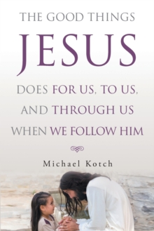 Image for The Good Things Jesus Does For Us, To Us, And Through Us When We Follow Him