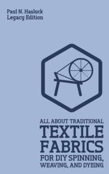 Image for All About Traditional Textile Fabrics For DIY Spinning, Weaving, And Dyeing (Legacy Edition) : Classic Information On Fibers And Cloth Work