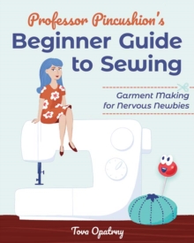 Professor Pincushion’s Beginner Guide to Sewing: Garment Making for Nervous Newbies