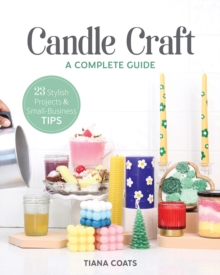 Candle Craft: A Complete Guide; 23 Stylish Projects & Small-Business Tips