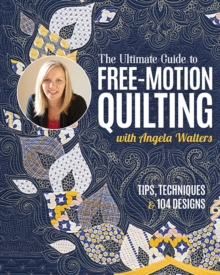 The Ultimate Guide to Free-Motion Quilting with Angela Walters: Tips, Techniques & 104 Designs