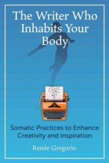 Image for The writer who inhabits your body  : somatic practices to enhance creativity and inspiration