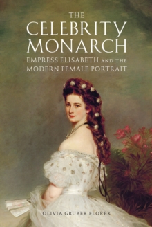 Image for The Celebrity Monarch: Empress Elisabeth and the Modern Female Portrait