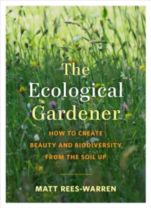 The Ecological Gardener: How to Create Beauty and Biodiversity from the Soil Up