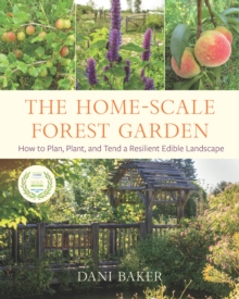 The Home-Scale Forest Garden: How to Plan, Plant, and Tend a Resilient Edible Landscape