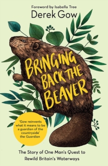 Bringing back the beaver  : the story of one man's quest to rewild Britain's waterways - Gow, Derek