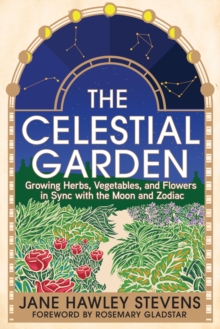 Image for The celestial garden  : growing herbs, vegetables, and flowers in sync with the moon and zodiac