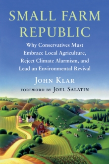 Image for Small farm republic  : why conservatives must embrace local agriculture, reject climate alarmism, and lead an environmental revival