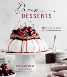 Dream Desserts: 60 Over-the-Top Recipes for Truly Fabulous Flavor