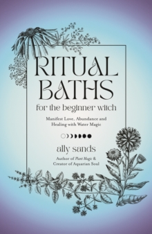 Ritual Baths for the Beginner Witch: Manifest Love, Abundance and Healing with Water Magic