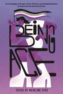 Image for Being Ace: An Anthology of Queer, Trans, Femme, and Disabled Stories of Asexual Love and Connection