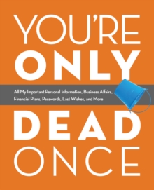 You’re Only Dead Once: All My Important Personal Information, Business Affairs, Financial Plans, Passwords, Last Wishes, and More