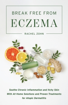 Break Free From Eczema: Soothe Chronic Inflammation and Itchy Skin with At-Home Solutions and Proven Treatments for Atopic Dermatitis