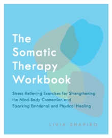 Image for The somatic therapy workbook  : stress-relieving exercises for strengthening the mind-body connection and sparking emotional and physical healing