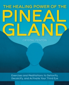 The Healing Power Of The Pineal Gland: Exercises and Meditations to Detoxify, Decalcify, and Activate Your Third Eye