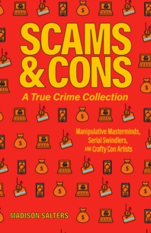 Scams and Cons: Manipulative Masterminds, Serial Swindlers, and Crafty Con Artists